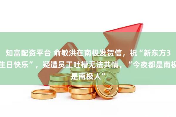 知富配资平台 俞敏洪在南极发贺信，祝“新东方32岁生日快乐”，疑遭员工吐槽无法共情，“今夜都是南极人”