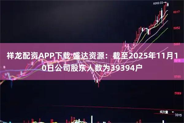 祥龙配资APP下载 盛达资源：截至2025年11月10日公司股东人数为39394户