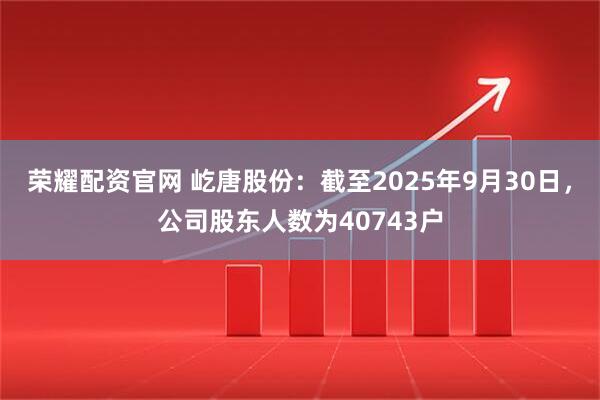 荣耀配资官网 屹唐股份：截至2025年9月30日，公司股东人数为40743户