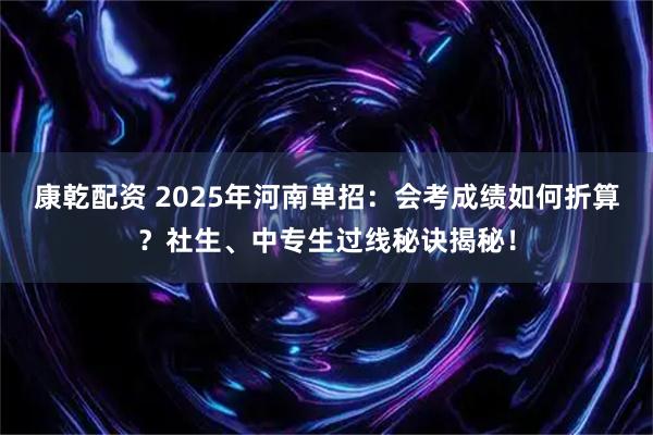 康乾配资 2025年河南单招：会考成绩如何折算？社生、中专生过线秘诀揭秘！
