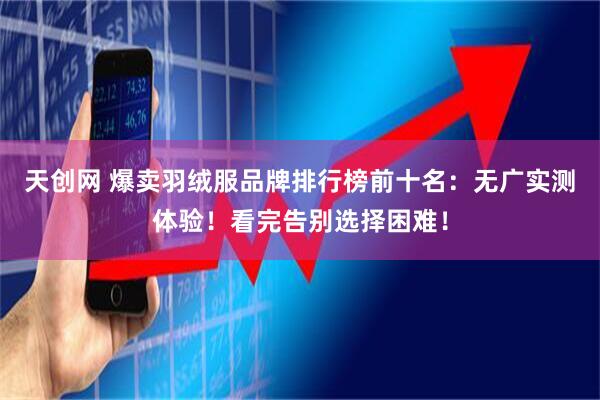 天创网 爆卖羽绒服品牌排行榜前十名:无广实测体验!看完告别选择困难!