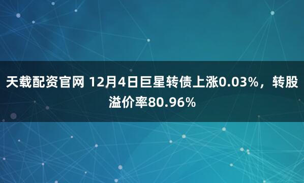 天载配资官网 12月4日巨星转债上涨0.03%,转股溢价率80.96%