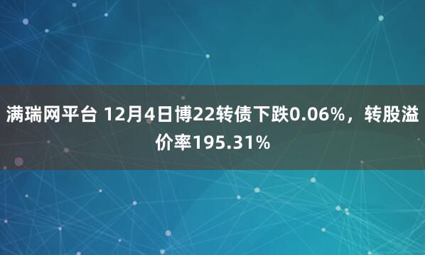 满瑞网平台 12月4日博22转债下跌0.06%,转股溢价率195.31%