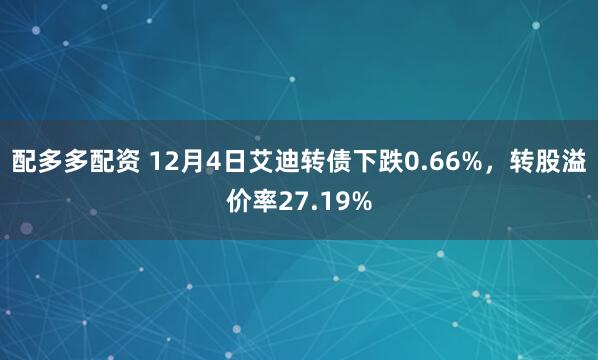 配多多配资 12月4日艾迪转债下跌0.66%,转股溢价率27.19%