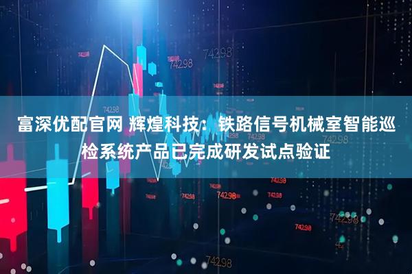 富深优配官网 辉煌科技：铁路信号机械室智能巡检系统产品已完成研发试点验证