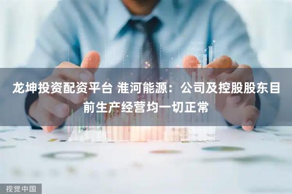 龙坤投资配资平台 淮河能源：公司及控股股东目前生产经营均一切正常
