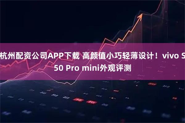 杭州配资公司APP下载 高颜值小巧轻薄设计!vivo S50 Pro mini外观评测