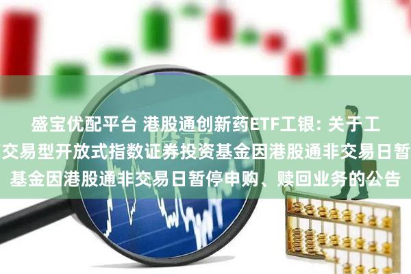 盛宝优配平台 港股通创新药ETF工银: 关于工银瑞信国证港股通创新药交易型开放式指数证券投资基金因港股通非交易日暂停申购、赎回业务的公告