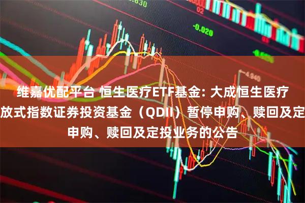 维嘉优配平台 恒生医疗ETF基金: 大成恒生医疗保健交易型开放式指数证券投资基金（QDII）暂停申购、赎回及定投业务的公告