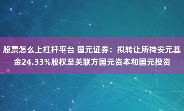 股票怎么上杠杆平台 国元证券：拟转让所持安元基金24.33%股权至关联方国元资本和国元投资