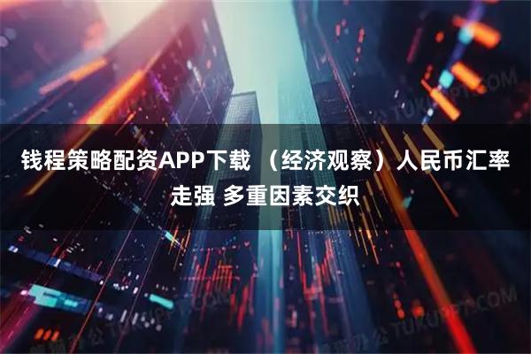 钱程策略配资APP下载 （经济观察）人民币汇率走强 多重因素交织