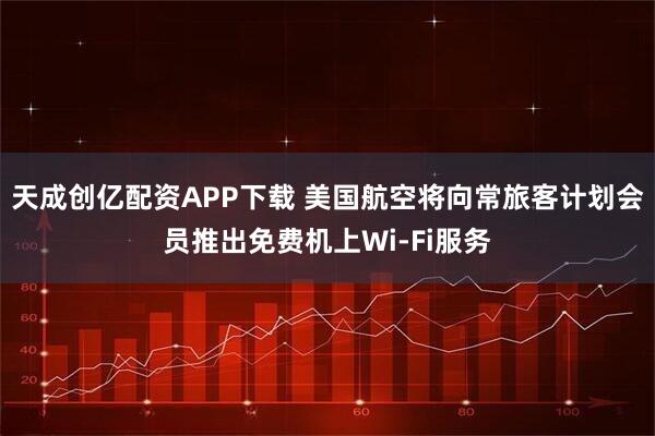 天成创亿配资APP下载 美国航空将向常旅客计划会员推出免费机上Wi-Fi服务