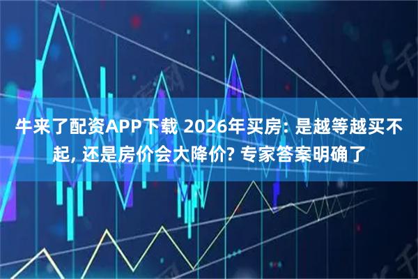 牛来了配资APP下载 2026年买房: 是越等越买不起, 还是房价会大降价? 专家答案明确了