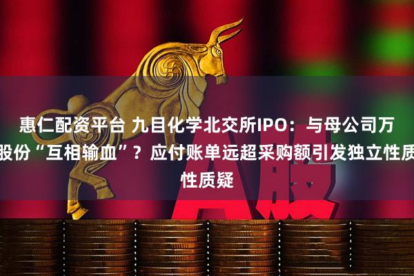 惠仁配资平台 九目化学北交所IPO：与母公司万润股份“互相输血”？应付账单远超采购额引发独立性质疑
